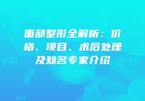 面部整形全解析：价格、项目、术后处理及知名专家介绍