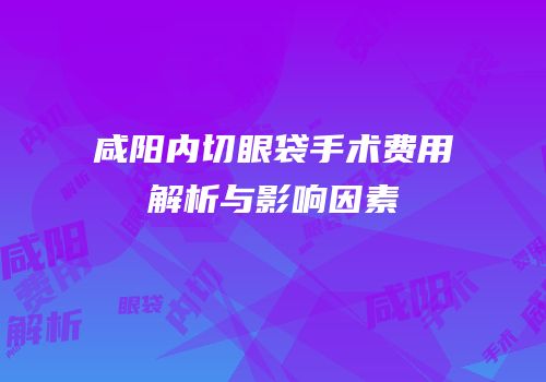 咸阳内切眼袋手术费用解析与影响因素