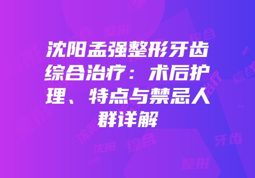 沈阳孟强整形牙齿综合治疗：术后护理、特点与禁忌人群详解