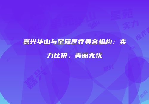 嘉兴华山与星苑医疗美容机构：实力比拼，美丽无忧