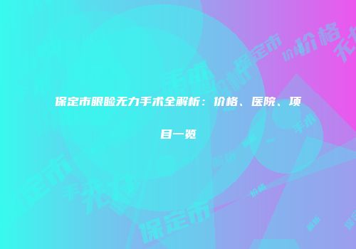 保定市眼睑无力手术全解析：价格、医院、项目一览