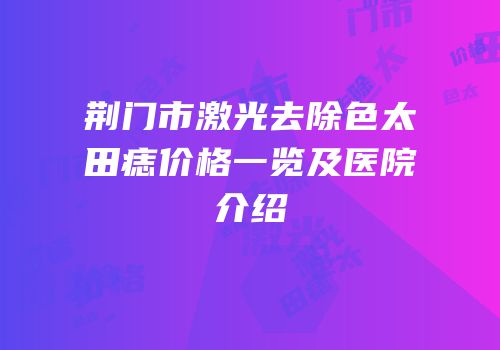 荆门市激光去除色太田痣价格一览及医院介绍