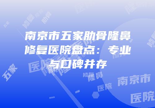 南京市五家肋骨隆鼻修复医院盘点：专业与口碑并存