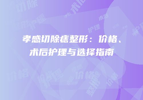 孝感切除痣整形：价格、术后护理与选择指南