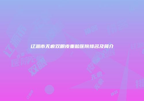 辽源市无痕双眼皮重睑医院排名及简介
