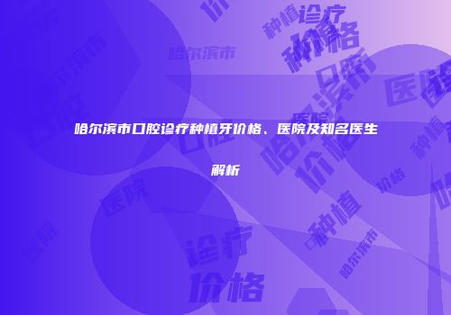 哈尔滨市口腔诊疗种植牙价格、医院及知名医生解析