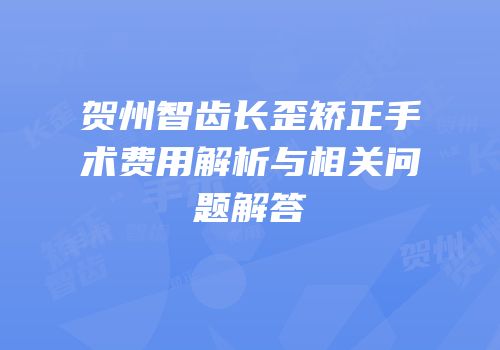 贺州智齿长歪矫正手术费用解析与相关问题解答
