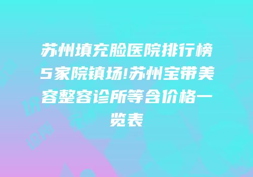 苏州填充脸医院排行榜5家院镇场!苏州宝带美容整容诊所等含价格一览表