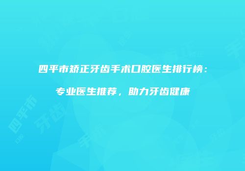 四平市矫正牙齿手术口腔医生排行榜：专业医生推荐，助力牙齿健康