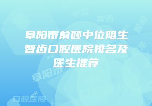阜阳市前倾中位阻生智齿口腔医院排名及医生推荐