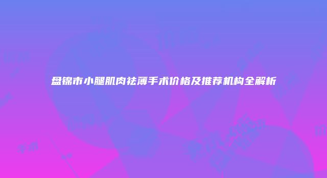 盘锦市小腿肌肉祛薄手术价格及推荐机构全解析