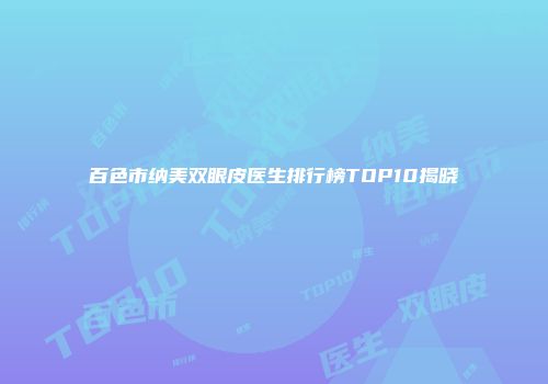 百色市纳美双眼皮医生排行榜TOP10揭晓