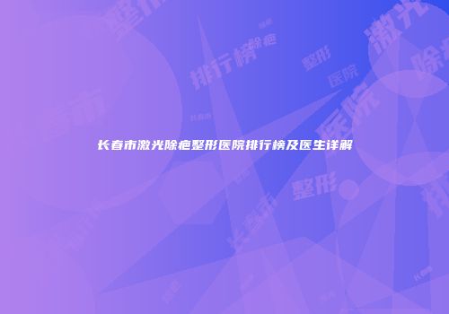 长春市激光除疤整形医院排行榜及医生详解