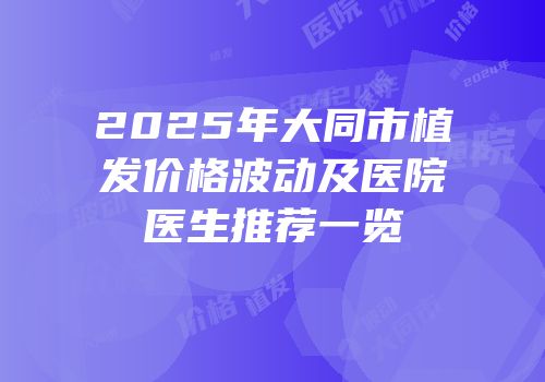 2025年大同市植发价格波动及医院医生推荐一览