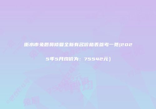 衡水市兔唇鼻修复全新有名价格表参考一览(2025年5月均价为：75542元）