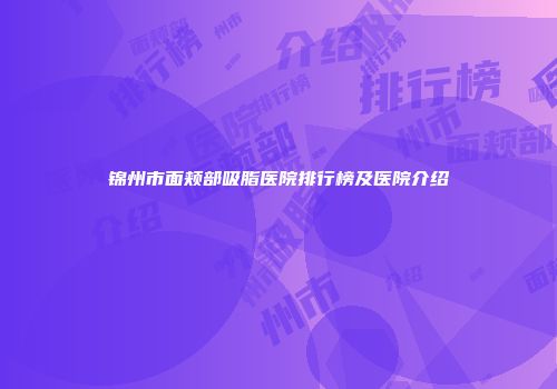 锦州市面颊部吸脂医院排行榜及医院介绍