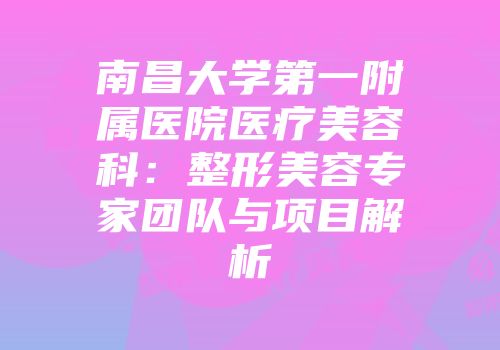 南昌大学第一附属医院医疗美容科：整形美容专家团队与项目解析