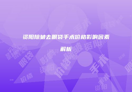 资阳除皱去眼袋手术价格影响因素解析