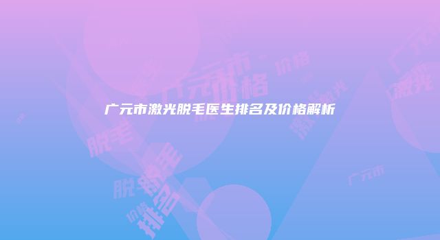 广元市激光脱毛医生排名及价格解析