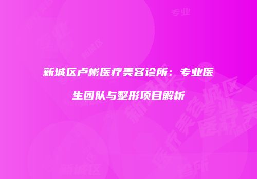 新城区卢彬医疗美容诊所：专业医生团队与整形项目解析