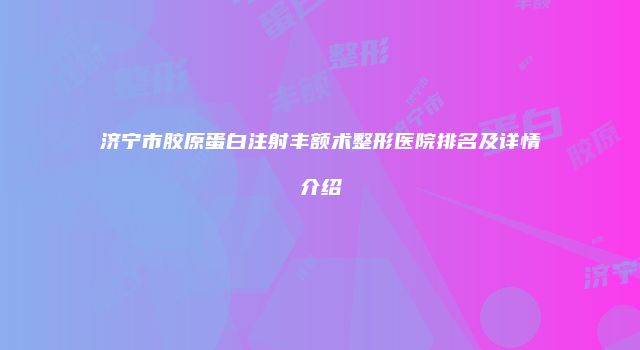 济宁市胶原蛋白注射丰额术整形医院排名及详情介绍