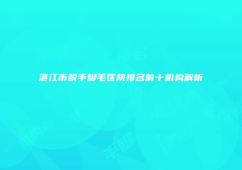 湛江市脱手脚毛医院排名前十机构解析