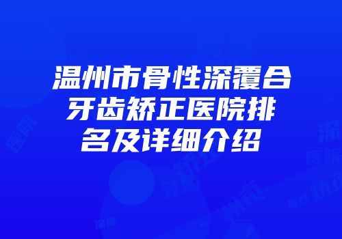 温州市骨性深覆合牙齿矫正医院排名及详细介绍