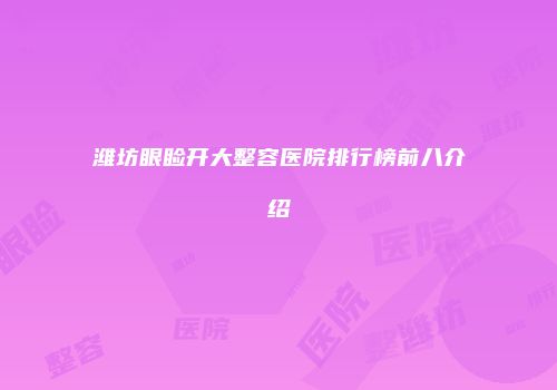 潍坊眼睑开大整容医院排行榜前八介绍