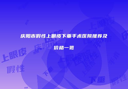 庆阳市假性上眼皮下垂手术医院推荐及价格一览