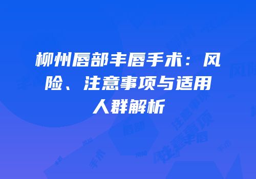 柳州唇部丰唇手术：风险、注意事项与适用人群解析
