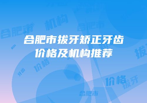 合肥市拔牙矫正牙齿价格及机构推荐