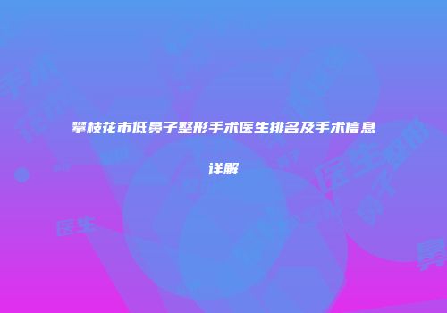 攀枝花市低鼻子整形手术医生排名及手术信息详解