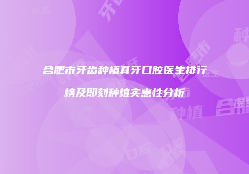 合肥市牙齿种植真牙口腔医生排行榜及即刻种植实惠性分析