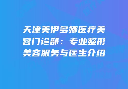 天津美伊多娜医疗美容门诊部：专业整形美容服务与医生介绍