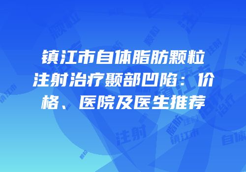 镇江市自体脂肪颗粒注射治疗颞部凹陷：价格、医院及医生推荐
