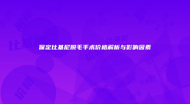 保定比基尼脱毛手术价格解析与影响因素