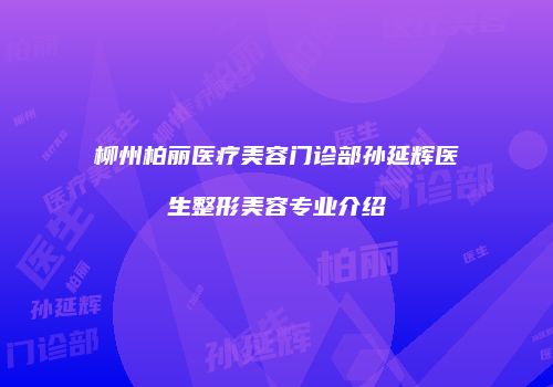 柳州柏丽医疗美容门诊部孙延辉医生整形美容专业介绍