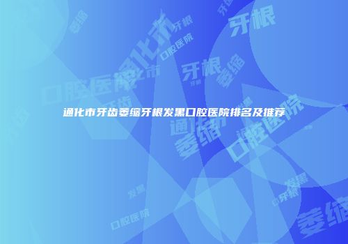 通化市牙齿萎缩牙根发黑口腔医院排名及推荐
