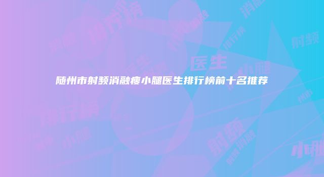 随州市射频消融瘦小腿医生排行榜前十名推荐