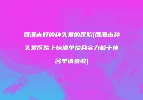 鹰潭市好的种头发的医院(鹰潭市种头发医院上榜清单综合实力前十佳名单请查收)