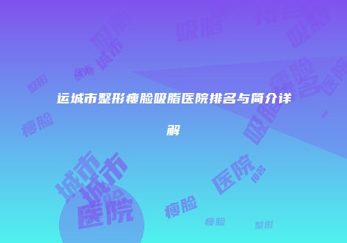 运城市整形瘦脸吸脂医院排名与简介详解
