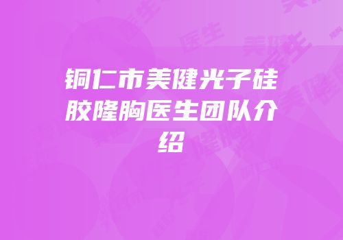 铜仁市美健光子硅胶隆胸医生团队介绍
