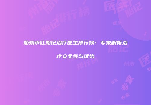 衢州市红胎记治疗医生排行榜：专家解析治疗安全性与优势