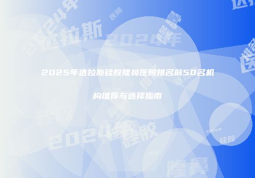 2025年达拉斯硅胶隆鼻医院排名前50名机构推荐与选择指南