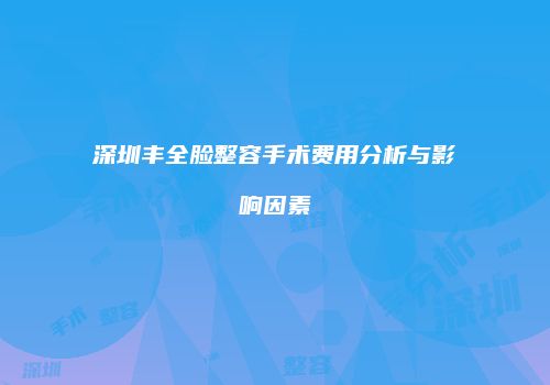 深圳丰全脸整容手术费用分析与影响因素