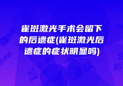 雀斑激光手术会留下的后遗症(雀斑激光后遗症的症状明显吗)