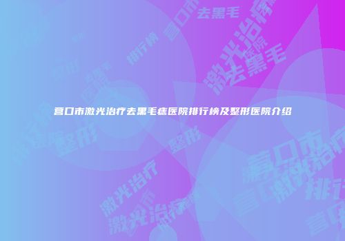 营口市激光治疗去黑毛痣医院排行榜及整形医院介绍