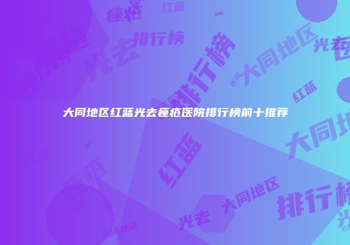 大同地区红蓝光去痤疮医院排行榜前十推荐
