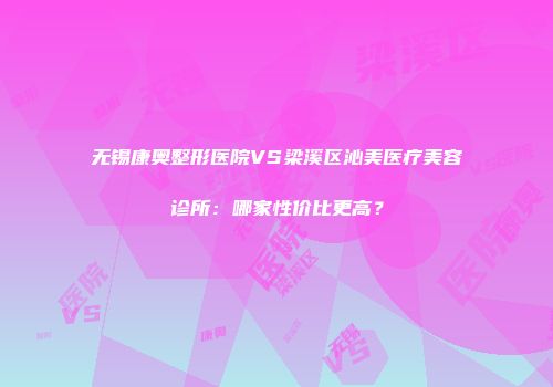 无锡康奥整形医院VS梁溪区沁美医疗美容诊所：哪家性价比更高？
