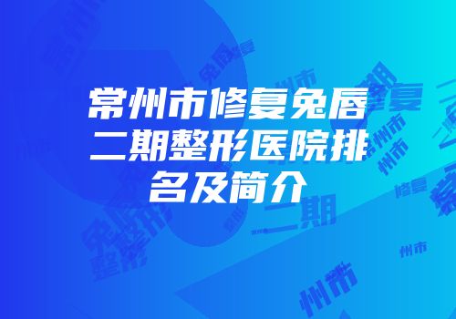 常州市修复兔唇二期整形医院排名及简介